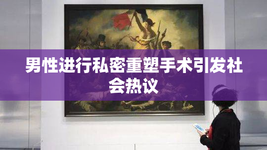 男性进行私密重塑手术引发社会热议
