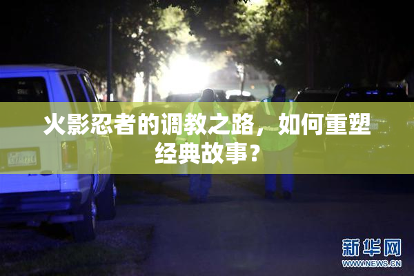 火影忍者的调教之路，如何重塑经典故事？