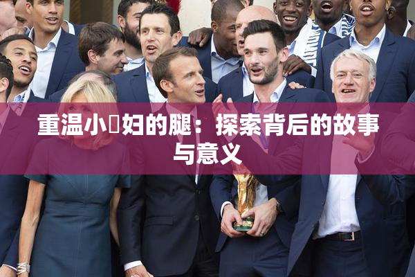 重温小婬妇的腿：探索背后的故事与意义