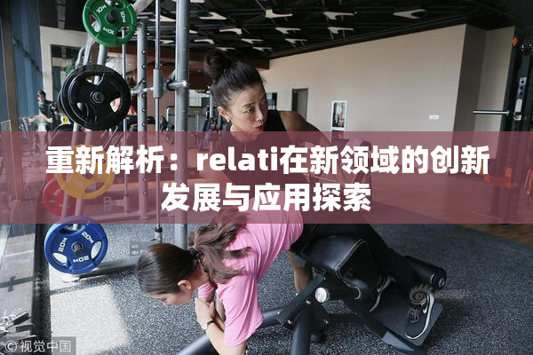 重新解析：relati在新领域的创新发展与应用探索