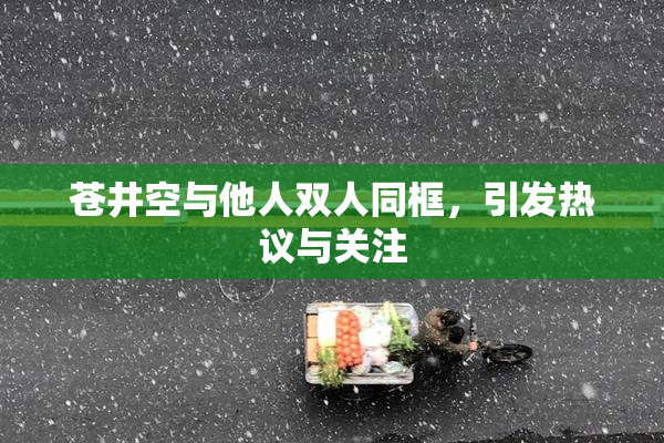 苍井空与他人双人同框，引发热议与关注