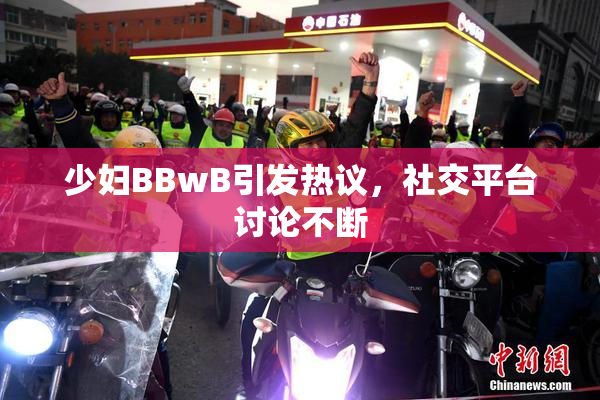 少妇BBwB引发热议，社交平台讨论不断