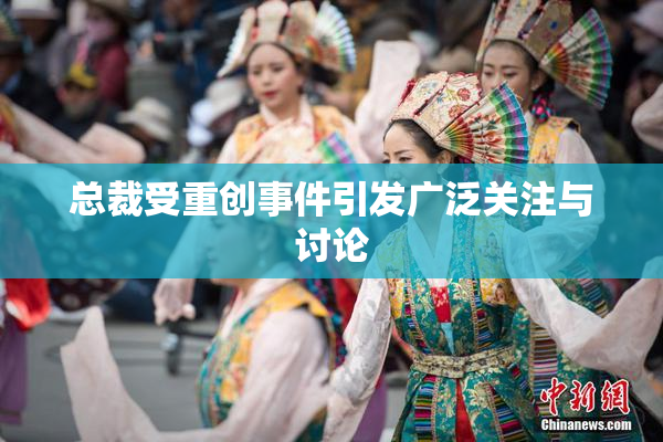 总裁受重创事件引发广泛关注与讨论