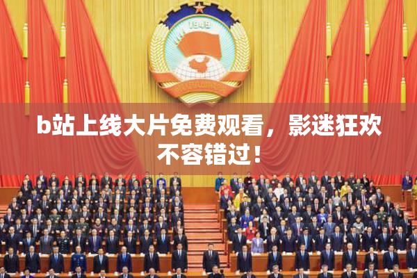 b站上线大片免费观看，影迷狂欢不容错过！