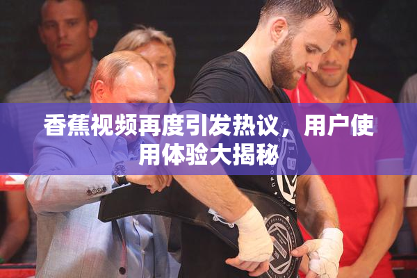 香蕉视频再度引发热议，用户使用体验大揭秘