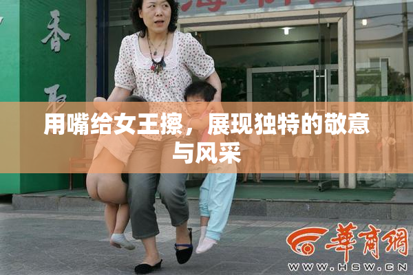 用嘴给女王擦，展现独特的敬意与风采