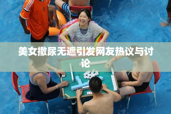 美女撒尿无遮引发网友热议与讨论