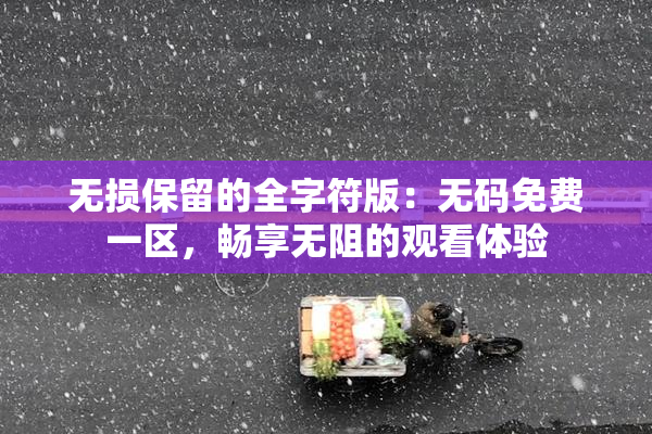 无损保留的全字符版：无码免费一区，畅享无阻的观看体验