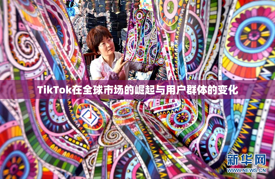 TikTok在全球市场的崛起与用户群体的变化