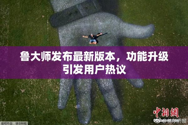 鲁大师发布最新版本，功能升级引发用户热议