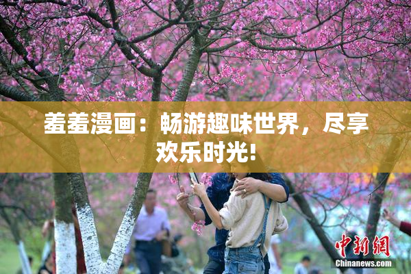 羞羞漫画：畅游趣味世界，尽享欢乐时光!