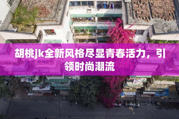 胡桃jk全新风格尽显青春活力，引领时尚潮流