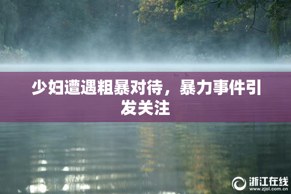 少妇遭遇粗暴对待，暴力事件引发关注