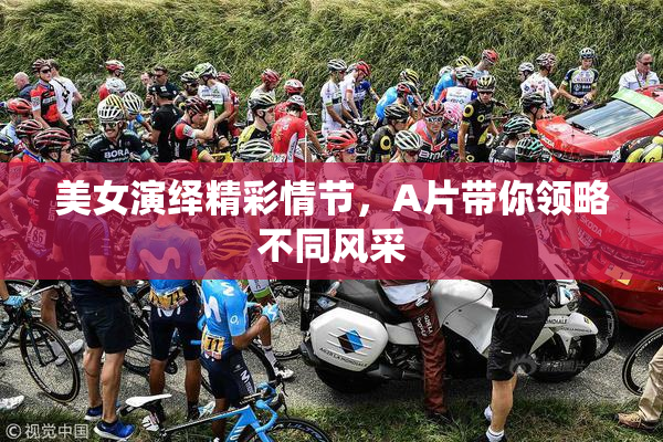 美女演绎精彩情节，A片带你领略不同风采