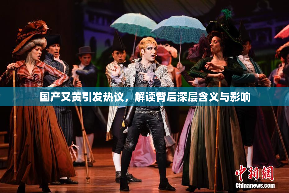 国产又黄引发热议，解读背后深层含义与影响