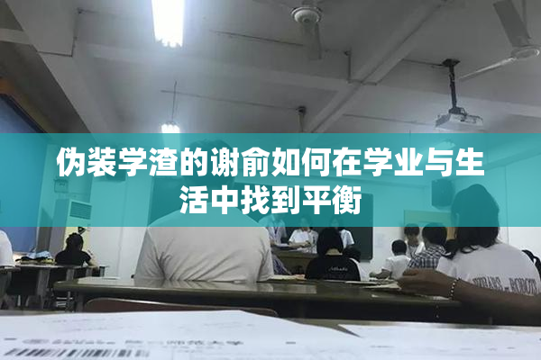 伪装学渣的谢俞如何在学业与生活中找到平衡
