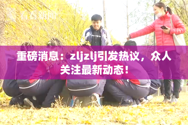 重磅消息：zljzlj引发热议，众人关注最新动态！