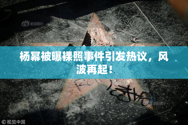 杨幂被曝裸照事件引发热议，风波再起！