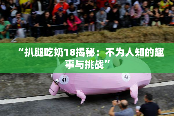 “扒腿吃奶18揭秘：不为人知的趣事与挑战”