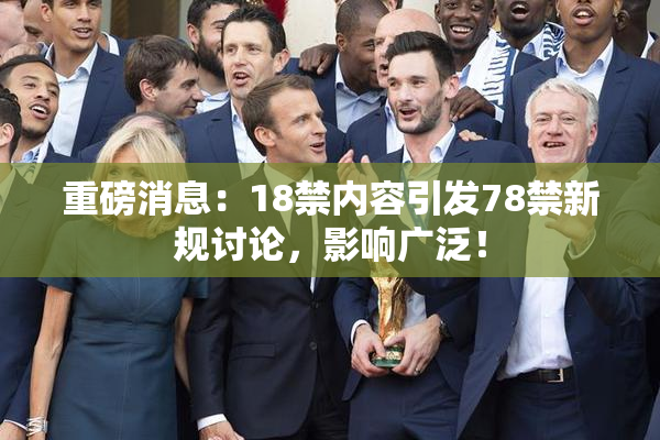 重磅消息：18禁内容引发78禁新规讨论，影响广泛！