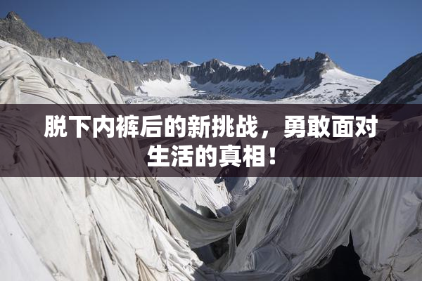 脱下内裤后的新挑战，勇敢面对生活的真相！