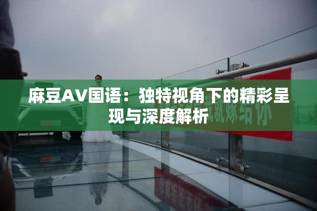 麻豆A∨国语：独特视角下的精彩呈现与深度解析