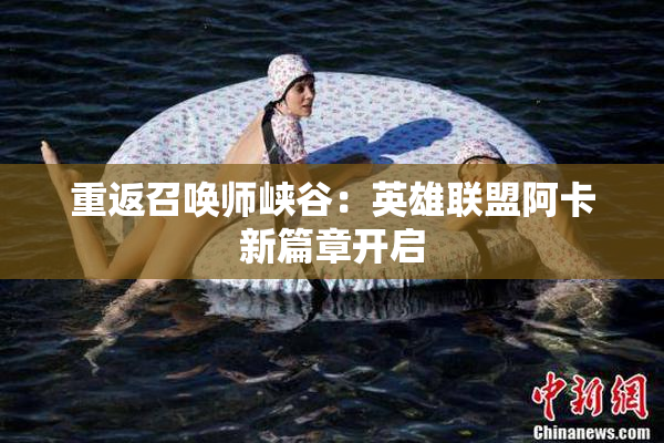 重返召唤师峡谷：英雄联盟阿卡新篇章开启