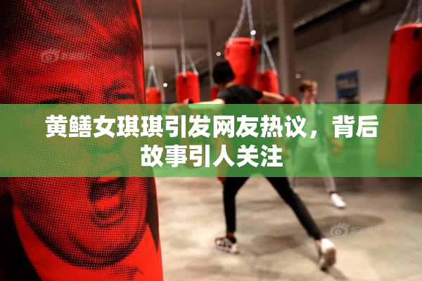 黄鳝女琪琪引发网友热议，背后故事引人关注