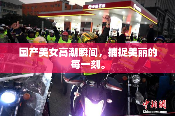 国产美女高潮瞬间，捕捉美丽的每一刻。