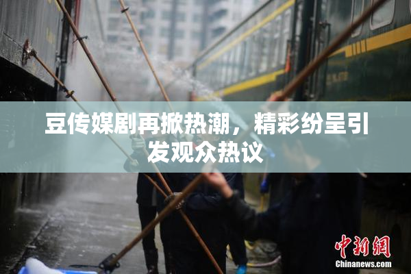 豆传媒剧再掀热潮，精彩纷呈引发观众热议