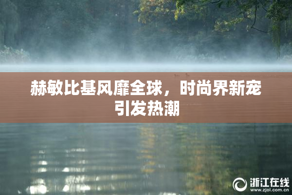 赫敏比基风靡全球，时尚界新宠引发热潮