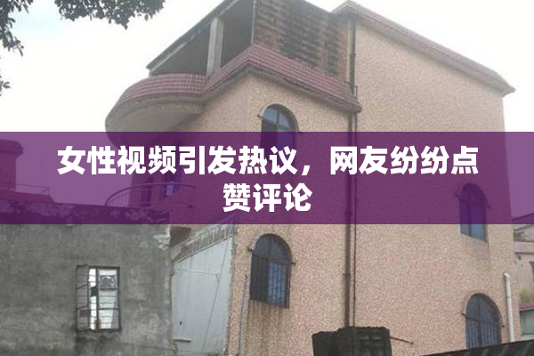女性视频引发热议，网友纷纷点赞评论