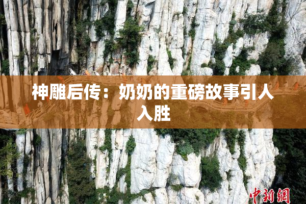 神雕后传：奶奶的重磅故事引人入胜