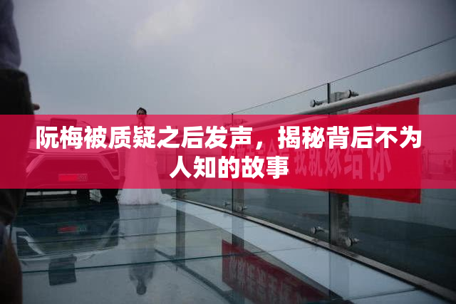 阮梅被质疑之后发声，揭秘背后不为人知的故事