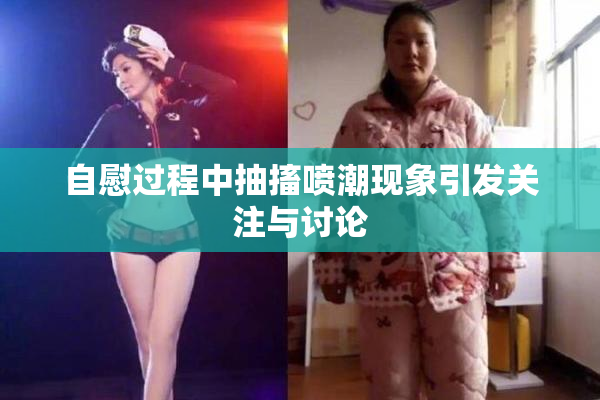 自慰过程中抽搐喷潮现象引发关注与讨论