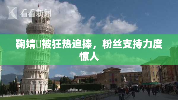 鞠婧祎被狂热追捧，粉丝支持力度惊人