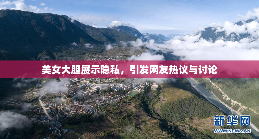 美女大胆展示隐私，引发网友热议与讨论