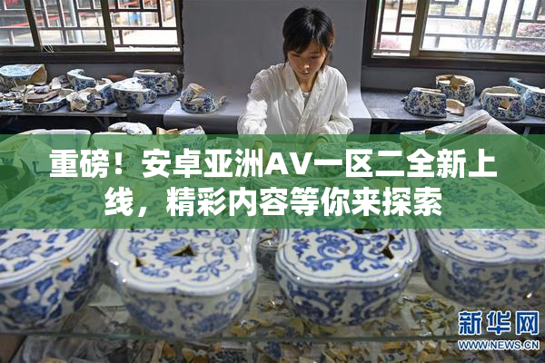 重磅！安卓亚洲AV一区二全新上线，精彩内容等你来探索