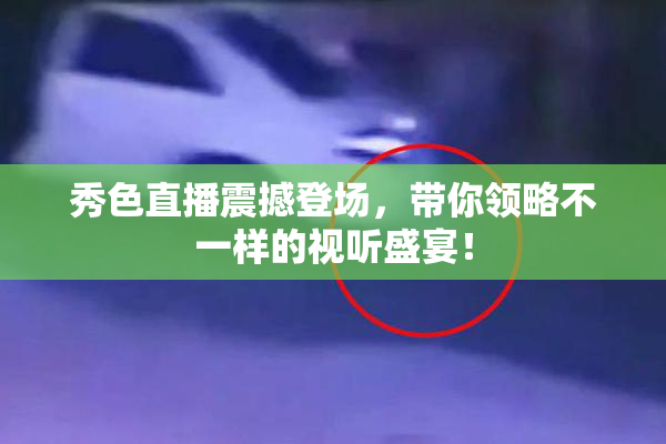 秀色直播震撼登场，带你领略不一样的视听盛宴！