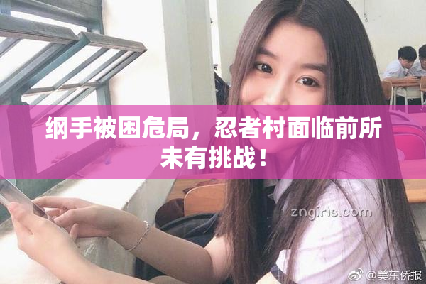 纲手被困危局，忍者村面临前所未有挑战！
