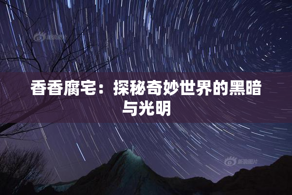 香香腐宅：探秘奇妙世界的黑暗与光明