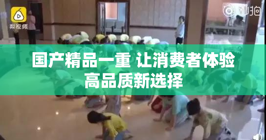 国产精品一重 让消费者体验高品质新选择