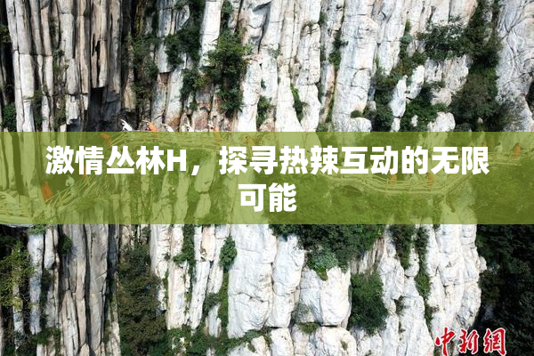 激情丛林H，探寻热辣互动的无限可能