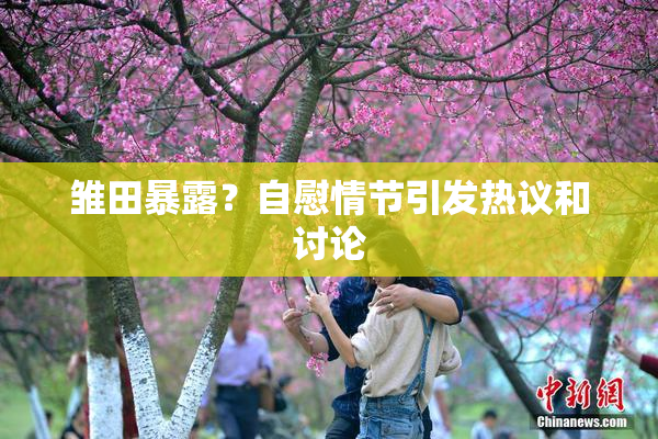 雏田暴露？自慰情节引发热议和讨论