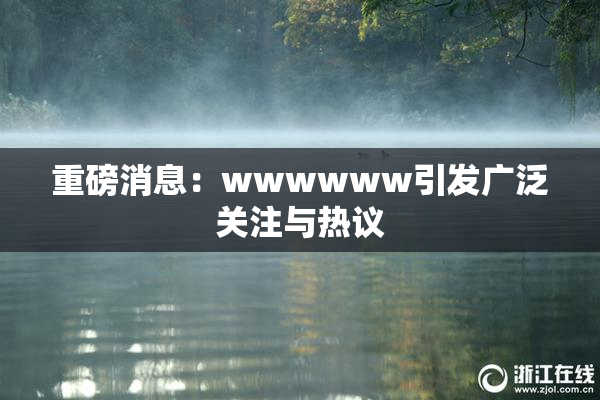 重磅消息：wwwwww引发广泛关注与热议