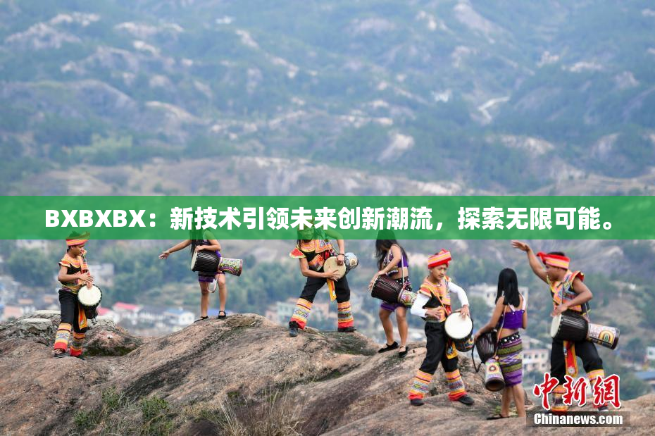 BXBXBX：新技术引领未来创新潮流，探索无限可能。
