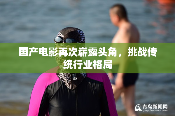 国产电影再次崭露头角，挑战传统行业格局