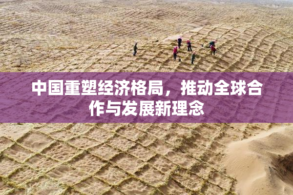 中国重塑经济格局，推动全球合作与发展新理念