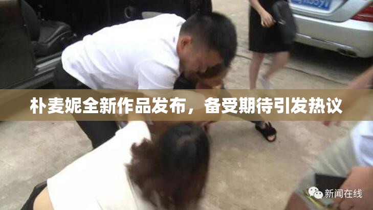 朴麦妮全新作品发布，备受期待引发热议