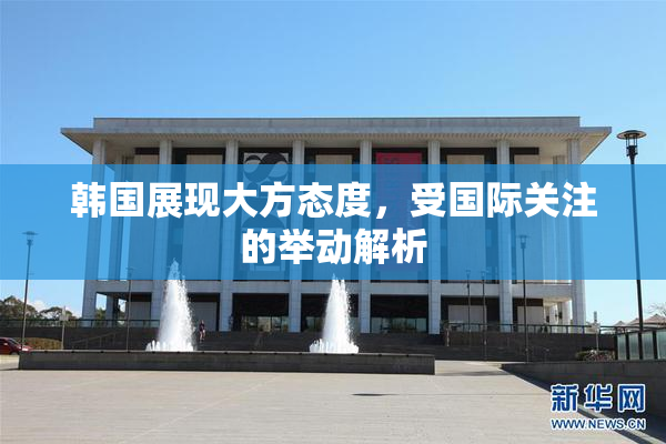 韩国展现大方态度，受国际关注的举动解析